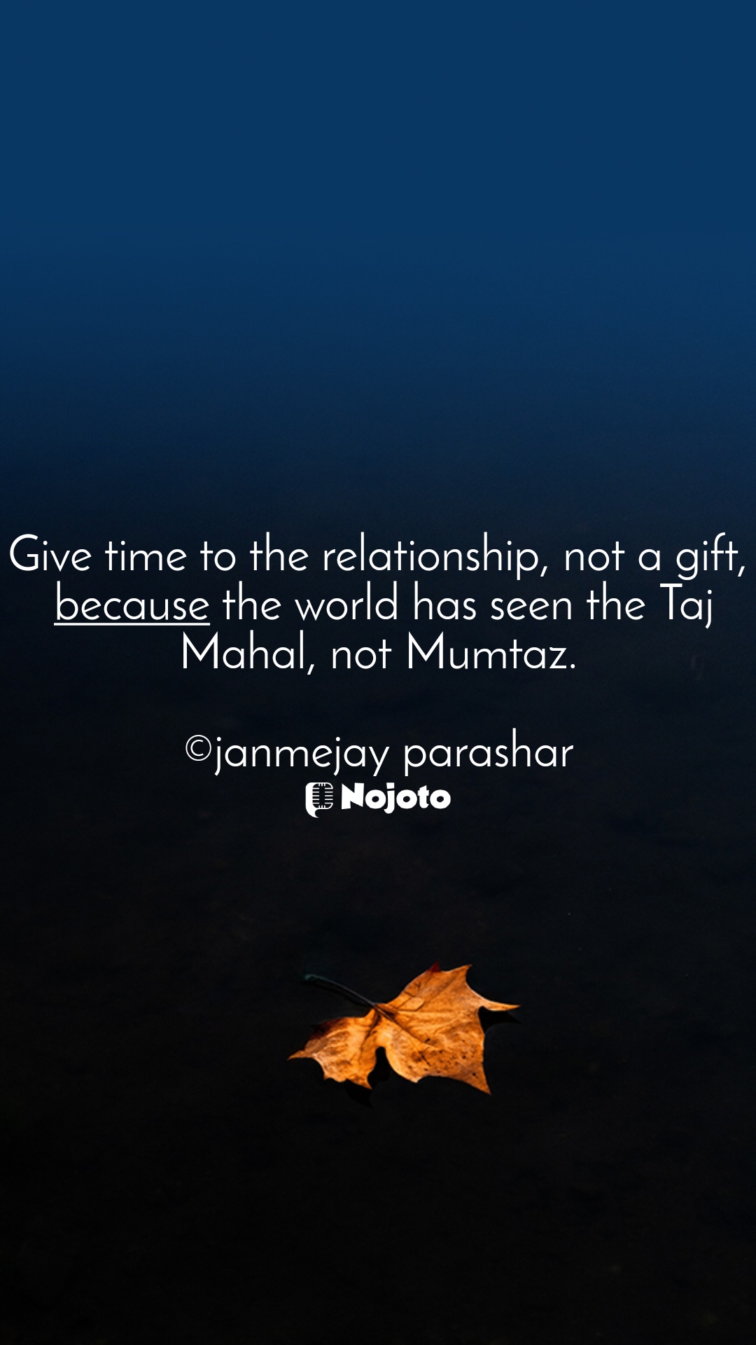 Give time to the relationship, not a gift, because the world has seen the Taj Mahal, not Mumtaz.